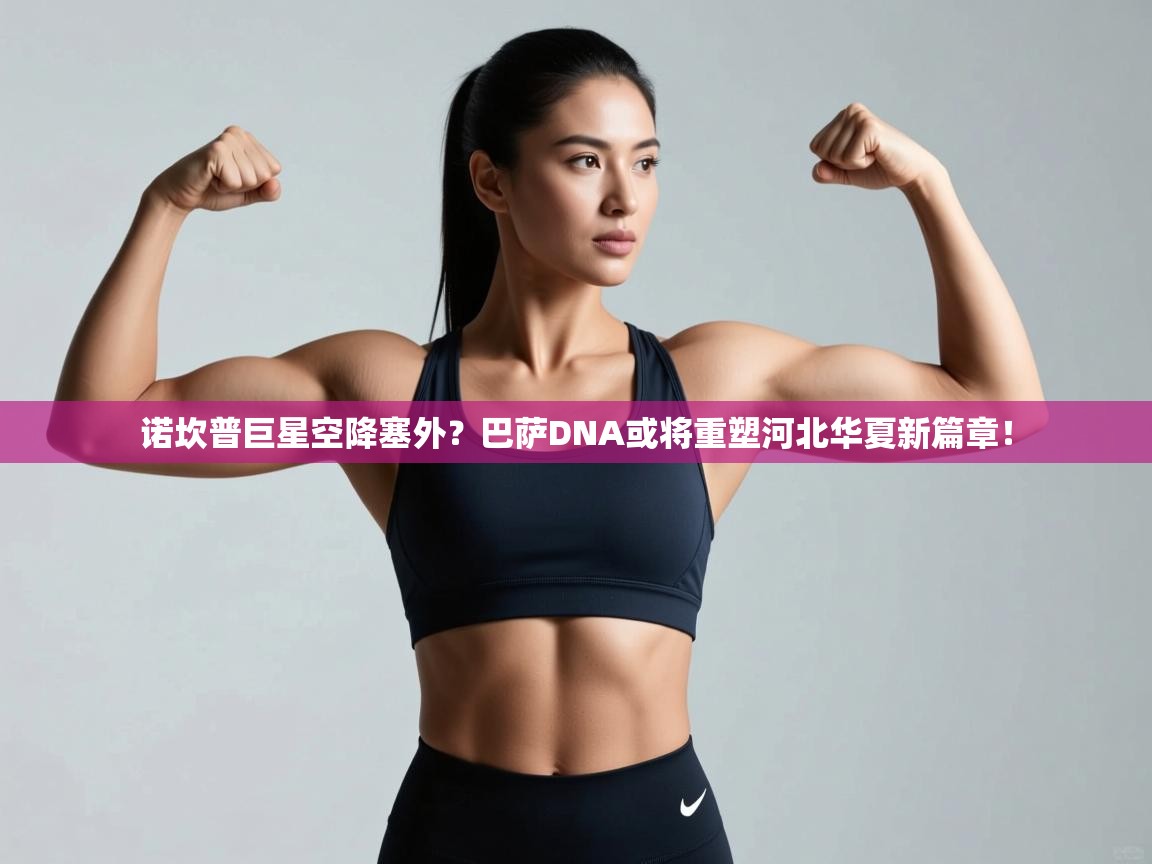 诺坎普巨星空降塞外？巴萨DNA或将重塑河北华夏新篇章！  第1张