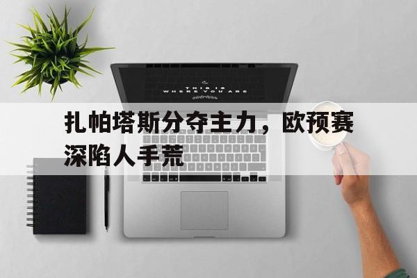 开云体育网页版入口-扎帕塔斯分夺主力，欧预赛深陷人手荒