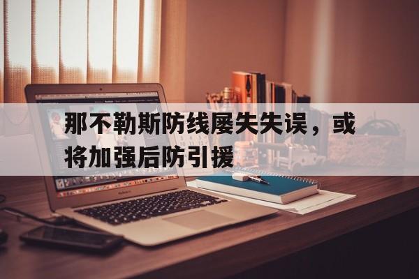 开云体育中国官网-包含那不勒斯防线屡失失误，或将加强后防引援的词条
