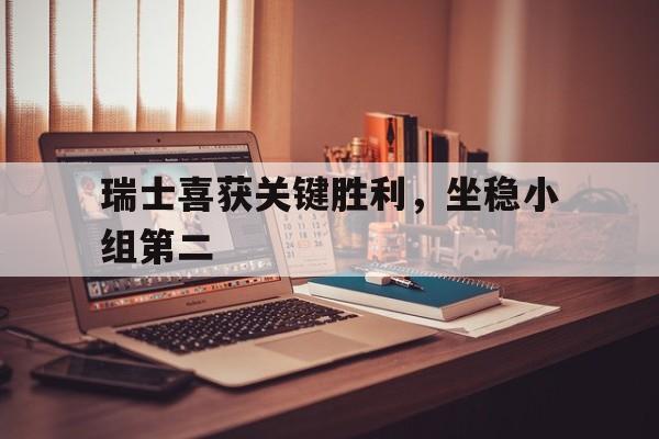 开云体育在线-瑞士喜获关键胜利，坐稳小组第二的简单介绍