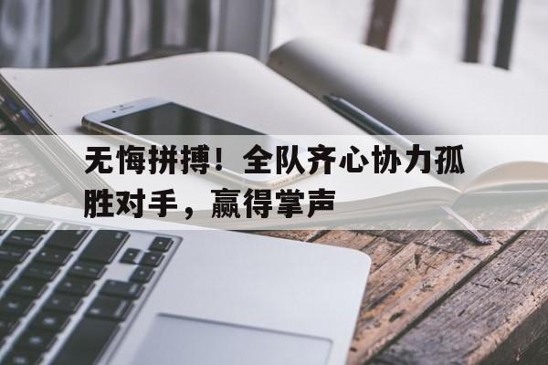 开云体育直播-无悔拼搏！全队齐心协力孤胜对手，赢得掌声的简单介绍