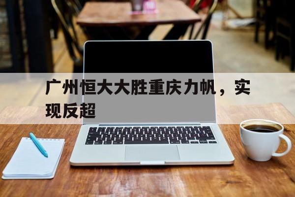 开云体育平台-包含广州恒大大胜重庆力帆，实现反超的词条